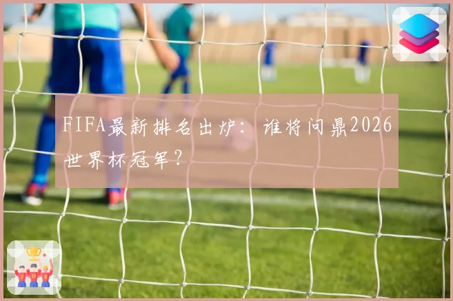 FIFA最新排名出炉：谁将问鼎2026世界杯冠军？
