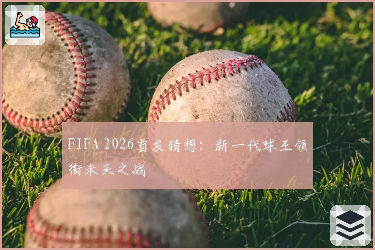 FIFA 2026首发猜想：新一代球王领衔未来之战