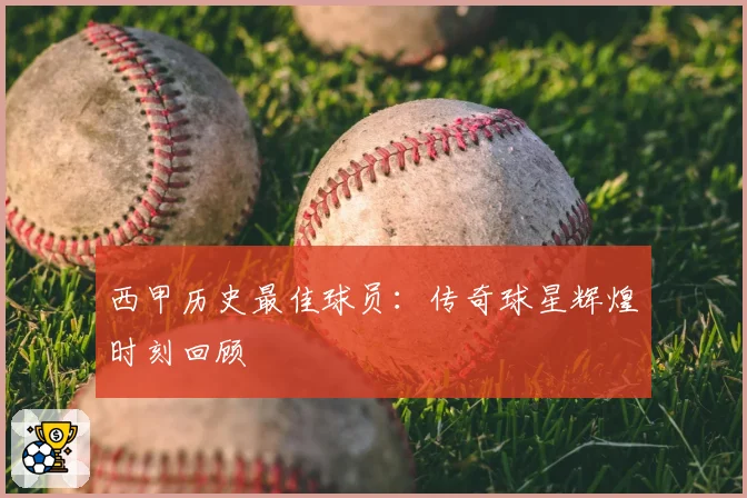 西甲历史最佳球员：传奇球星辉煌时刻回顾