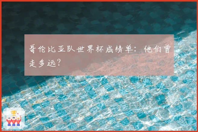 哥伦比亚队世界杯成绩单：他们曾走多远？