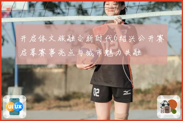 开启体文旅融合新时代6绍兴公开赛启幕赛事亮点与城市魅力共融