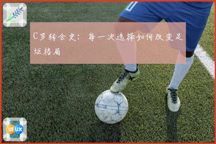 C罗转会史：每一次选择如何改变足坛格局