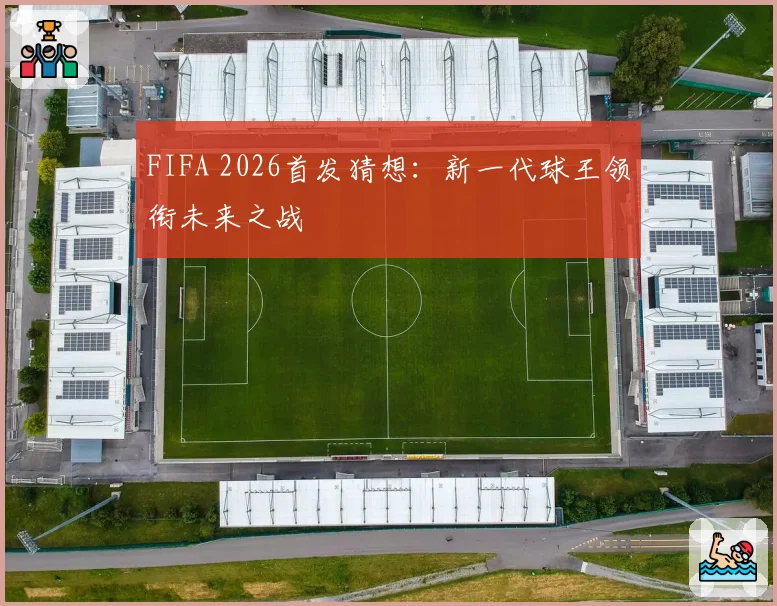 FIFA 2026首发猜想：新一代球王领衔未来之战