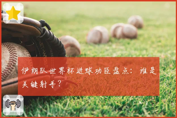 伊朗队世界杯进球功臣盘点：谁是关键射手？