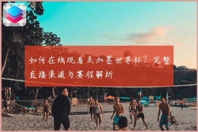 如何在线观看美加墨世界杯？完整直播渠道与赛程解析