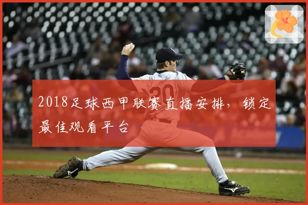 2018足球西甲联赛直播安排，锁定最佳观看平台